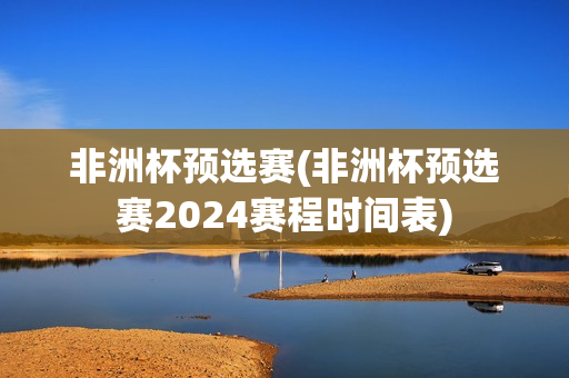 非洲杯预选赛(非洲杯预选赛2024赛程时间表)