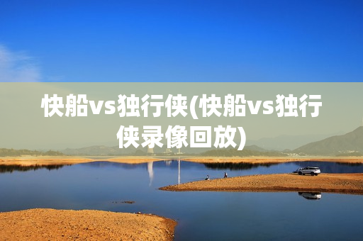 快船vs独行侠(快船vs独行侠录像回放)