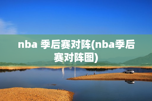 nba 季后赛对阵(nba季后赛对阵图)