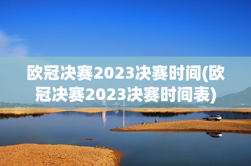 欧冠决赛2023决赛时间(欧冠决赛2023决赛时间表)