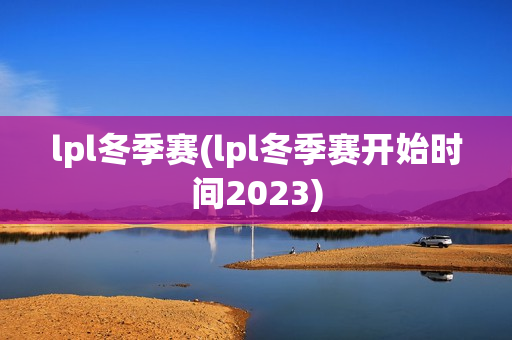 lpl冬季赛(lpl冬季赛开始时间2023)