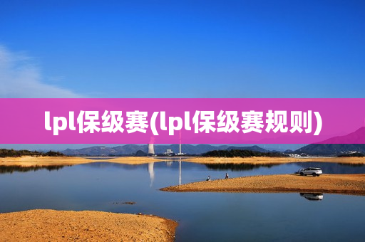 lpl保级赛(lpl保级赛规则)