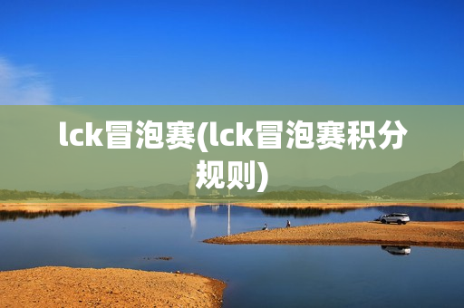 lck冒泡赛(lck冒泡赛积分规则)