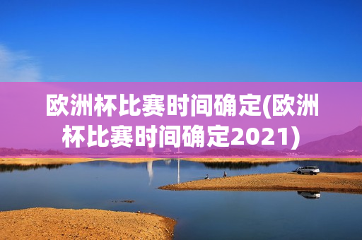 欧洲杯比赛时间确定(欧洲杯比赛时间确定2021)