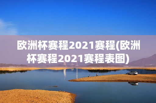 欧洲杯赛程2021赛程(欧洲杯赛程2021赛程表图)