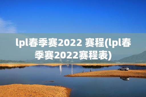 lpl春季赛2022 赛程(lpl春季赛2022赛程表)