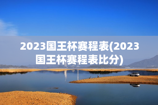 2023国王杯赛程表(2023国王杯赛程表比分)