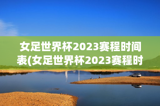 女足世界杯2023赛程时间表(女足世界杯2023赛程时间表格)