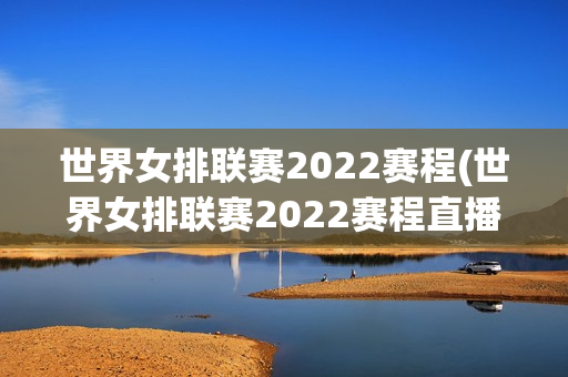 世界女排联赛2022赛程(世界女排联赛2022赛程直播)