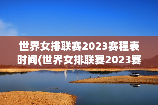 世界女排联赛2023赛程表时间(世界女排联赛2023赛程表时间表图片)