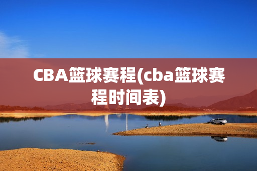 CBA篮球赛程(cba篮球赛程时间表)