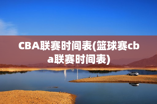 CBA联赛时间表(篮球赛cba联赛时间表)