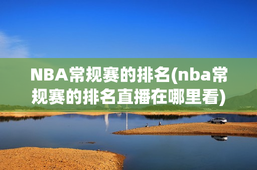 NBA常规赛的排名(nba常规赛的排名直播在哪里看)