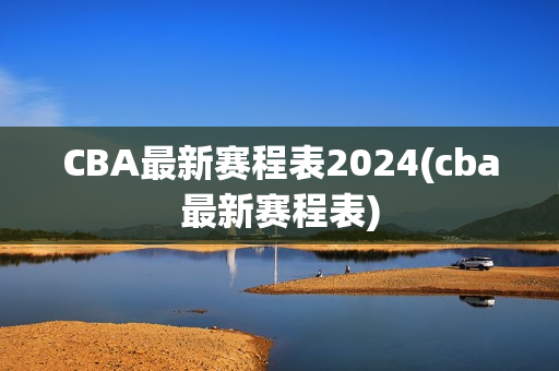 CBA最新赛程表2024(cba最新赛程表)