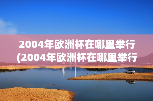 2004年欧洲杯在哪里举行(2004年欧洲杯在哪里举行?)