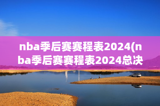 nba季后赛赛程表2024(nba季后赛赛程表2024总决赛时间)