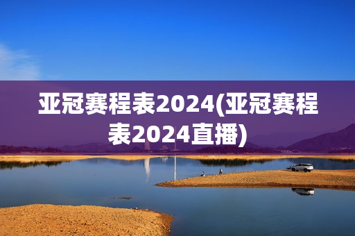 亚冠赛程表2024(亚冠赛程表2024直播)