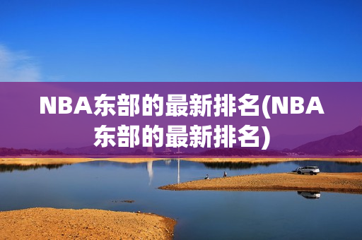 NBA东部的最新排名(NBA东部的最新排名)