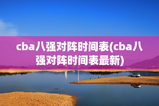 cba八强对阵时间表(cba八强对阵时间表最新)