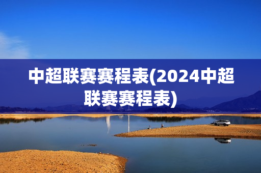 中超联赛赛程表(2024中超联赛赛程表)