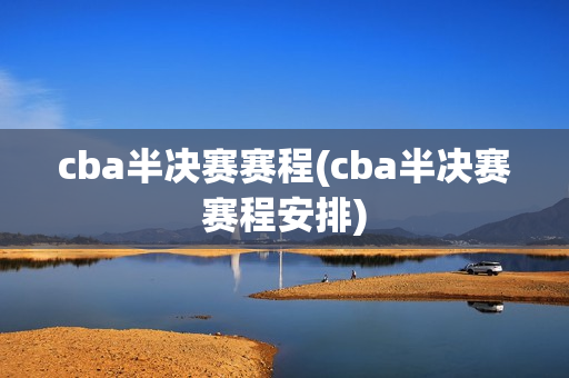 cba半决赛赛程(cba半决赛赛程安排)