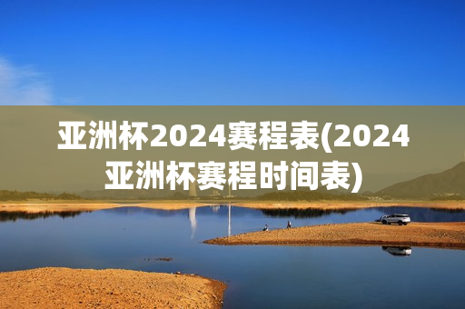 亚洲杯2024赛程表(2024亚洲杯赛程时间表)