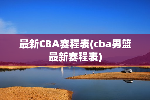 最新CBA赛程表(cba男篮最新赛程表)