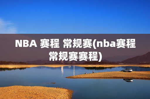 NBA 赛程 常规赛(nba赛程常规赛赛程)