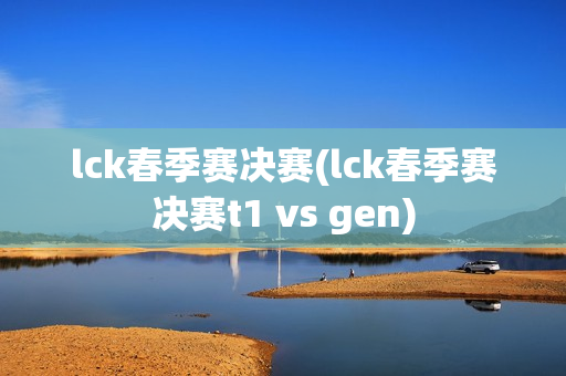 lck春季赛决赛(lck春季赛决赛t1 vs gen)