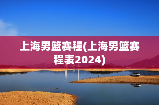 上海男篮赛程(上海男篮赛程表2024)