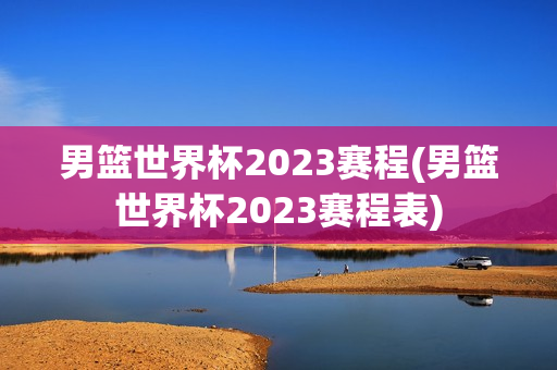 男篮世界杯2023赛程(男篮世界杯2023赛程表)