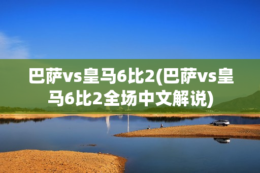 巴萨vs皇马6比2(巴萨vs皇马6比2全场中文解说)