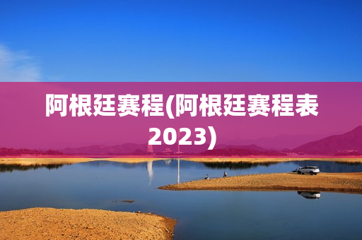 阿根廷赛程(阿根廷赛程表2023)