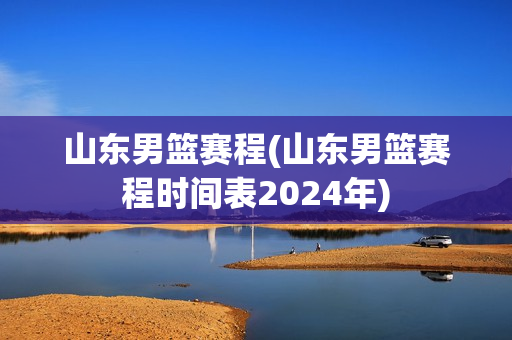 山东男篮赛程(山东男篮赛程时间表2024年)