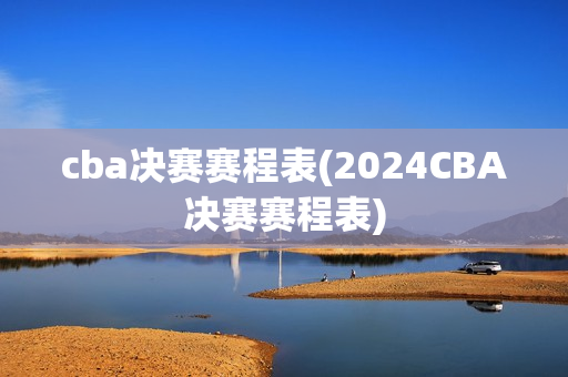 cba决赛赛程表(2024CBA决赛赛程表)