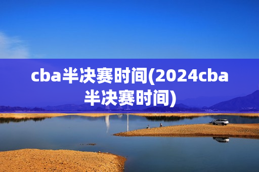 cba半决赛时间(2024cba半决赛时间)