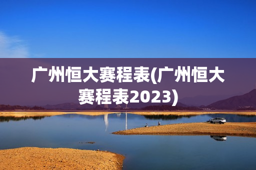 广州恒大赛程表(广州恒大赛程表2023)