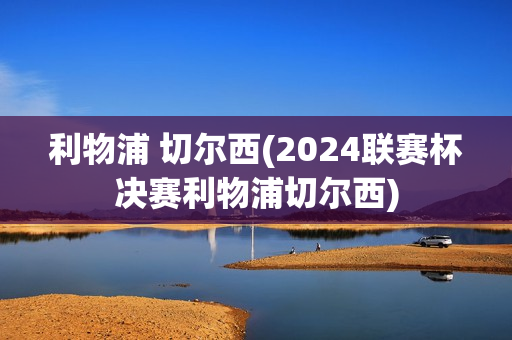 利物浦 切尔西(2024联赛杯决赛利物浦切尔西)