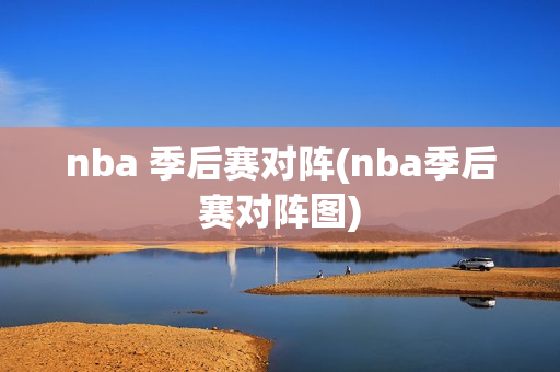 nba 季后赛对阵(nba季后赛对阵图)