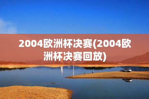 2004欧洲杯决赛(2004欧洲杯决赛回放)