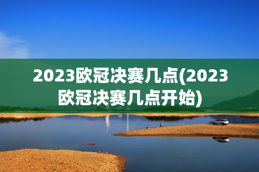 2023欧冠决赛几点(2023欧冠决赛几点开始)