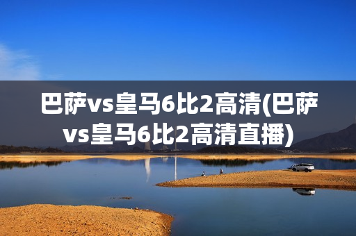 巴萨vs皇马6比2高清(巴萨vs皇马6比2高清直播)