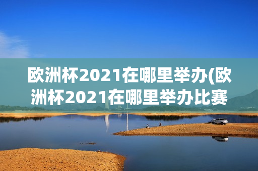 欧洲杯2021在哪里举办(欧洲杯2021在哪里举办比赛)