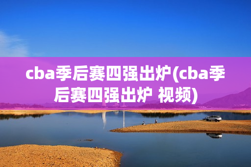 cba季后赛四强出炉(cba季后赛四强出炉 视频)