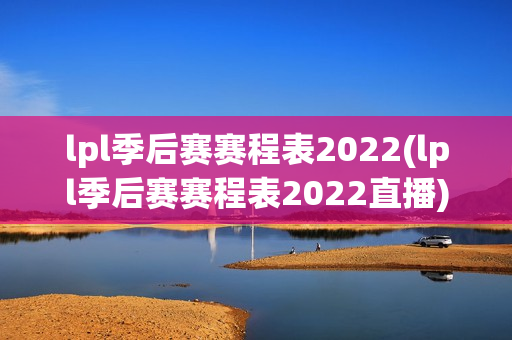 lpl季后赛赛程表2022(lpl季后赛赛程表2022直播)