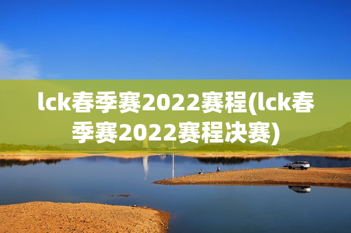 lck春季赛2022赛程(lck春季赛2022赛程决赛)