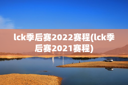 lck季后赛2022赛程(lck季后赛2021赛程)