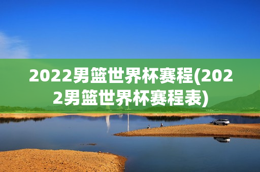 2022男篮世界杯赛程(2022男篮世界杯赛程表)