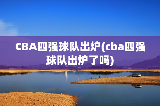 CBA四强球队出炉(cba四强球队出炉了吗)