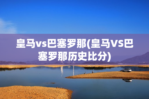 皇马vs巴塞罗那(皇马VS巴塞罗那历史比分)